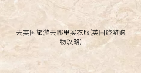 去英国旅游去哪里买衣服(英国旅游购物攻略)