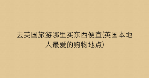 去英国旅游哪里买东西便宜(英国本地人最爱的购物地点)