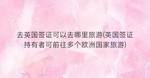 去英国签证可以去哪里旅游(英国签证持有者可前往多个欧洲国家旅游)