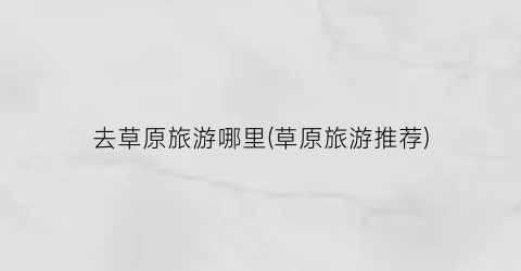 去草原旅游哪里(草原旅游推荐)