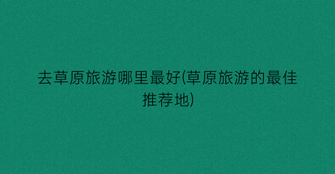 去草原旅游哪里最好(草原旅游的最佳推荐地)