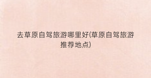 去草原自驾旅游哪里好(草原自驾旅游推荐地点)