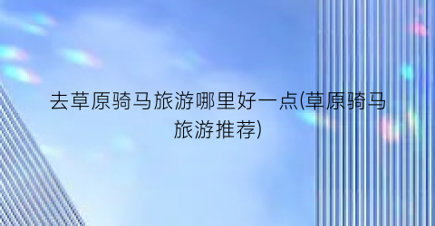 去草原骑马旅游哪里好一点(草原骑马旅游推荐)
