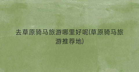 去草原骑马旅游哪里好呢(草原骑马旅游推荐地)