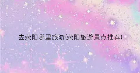 去荥阳哪里旅游(荥阳旅游景点推荐)