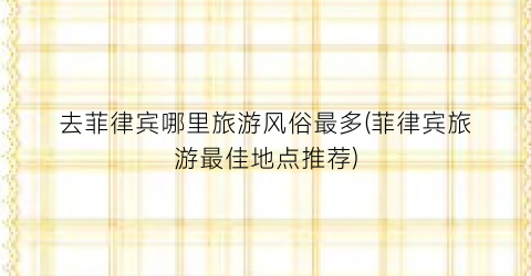 去菲律宾哪里旅游风俗最多(菲律宾旅游最佳地点推荐)