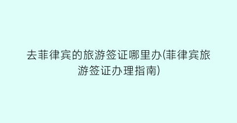 去菲律宾的旅游签证哪里办(菲律宾旅游签证办理指南)