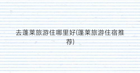 去蓬莱旅游住哪里好(蓬莱旅游住宿推荐)