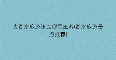 去衡水旅游该去哪里旅游(衡水旅游景点推荐)