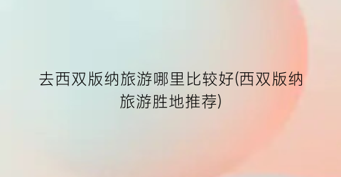 去西双版纳旅游哪里比较好(西双版纳旅游胜地推荐)