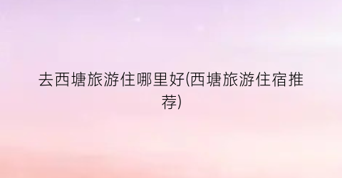 去西塘旅游住哪里好(西塘旅游住宿推荐)