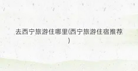 去西宁旅游住哪里(西宁旅游住宿推荐)