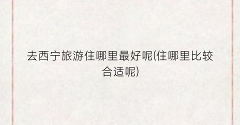 去西宁旅游住哪里最好呢(住哪里比较合适呢)
