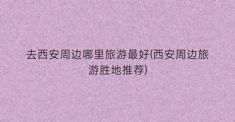 去西安周边哪里旅游最好(西安周边旅游胜地推荐)
