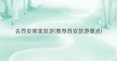 去西安哪里旅游(推荐西安旅游景点)
