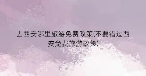 去西安哪里旅游免费政策(不要错过西安免费旅游政策)