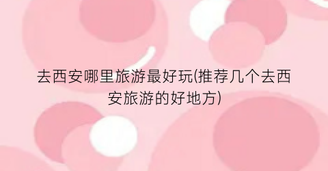 去西安哪里旅游最好玩(推荐几个去西安旅游的好地方)