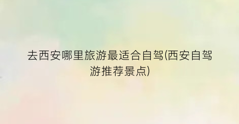 去西安哪里旅游最适合自驾(西安自驾游推荐景点)