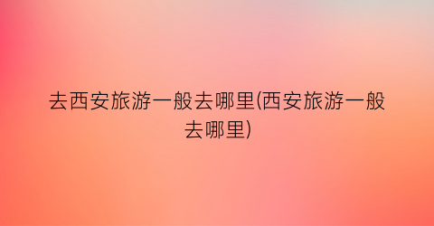 去西安旅游一般去哪里(西安旅游一般去哪里)