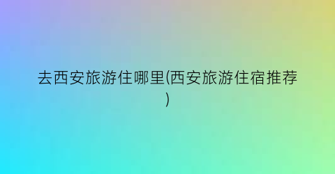 去西安旅游住哪里(西安旅游住宿推荐)