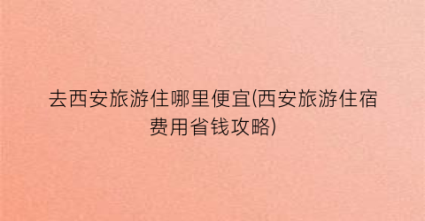 去西安旅游住哪里便宜(西安旅游住宿费用省钱攻略)