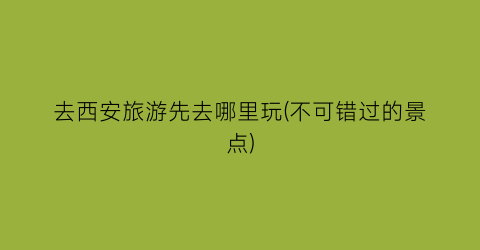 去西安旅游先去哪里玩(不可错过的景点)