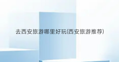 去西安旅游哪里好玩(西安旅游推荐)