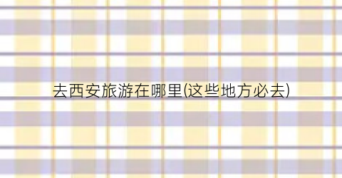 去西安旅游在哪里(这些地方必去)