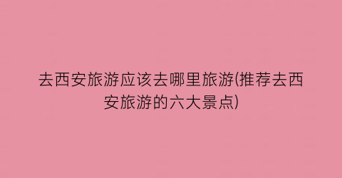 去西安旅游应该去哪里旅游(推荐去西安旅游的六大景点)