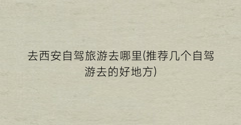 去西安自驾旅游去哪里(推荐几个自驾游去的好地方)