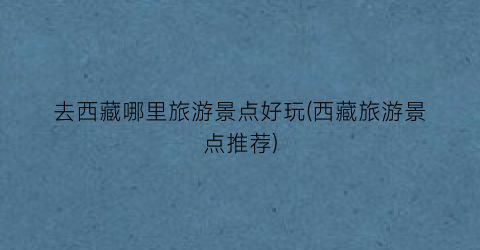 去西藏哪里旅游景点好玩(西藏旅游景点推荐)