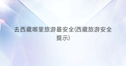 去西藏哪里旅游最安全(西藏旅游安全提示)