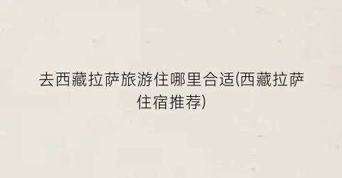 去西藏拉萨旅游住哪里合适(西藏拉萨住宿推荐)