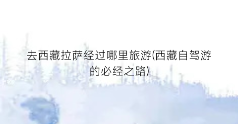 去西藏拉萨经过哪里旅游(西藏自驾游的必经之路)