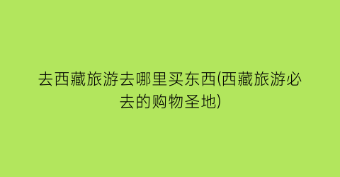 去西藏旅游去哪里买东西(西藏旅游必去的购物圣地)