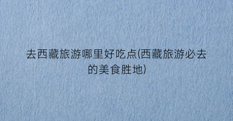 去西藏旅游哪里好吃点(西藏旅游必去的美食胜地)