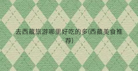 去西藏旅游哪里好吃的多(西藏美食推荐)