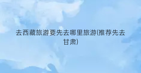 去西藏旅游要先去哪里旅游(推荐先去甘肃)