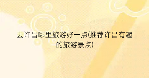 去许昌哪里旅游好一点(推荐许昌有趣的旅游景点)
