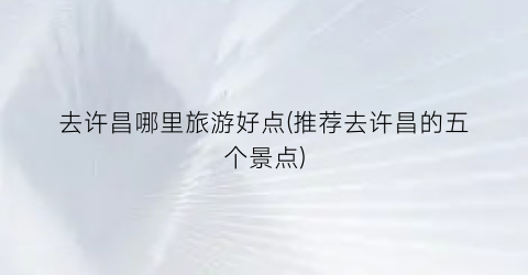去许昌哪里旅游好点(推荐去许昌的五个景点)