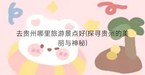 去贵州哪里旅游景点好(探寻贵州的美丽与神秘)