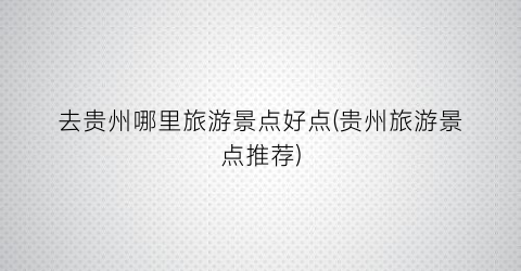 去贵州哪里旅游景点好点(贵州旅游景点推荐)