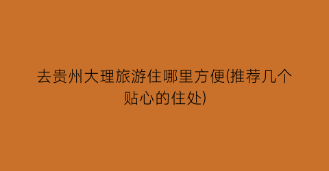 去贵州大理旅游住哪里方便(推荐几个贴心的住处)