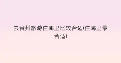 去贵州旅游住哪里比较合适(住哪里最合适)