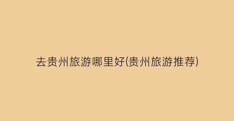 去贵州旅游哪里好(贵州旅游推荐)