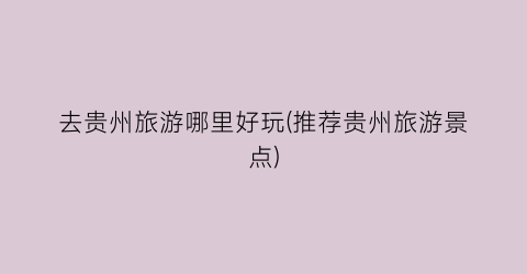 去贵州旅游哪里好玩(推荐贵州旅游景点)