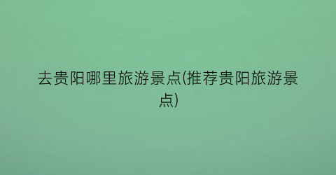 去贵阳哪里旅游景点(推荐贵阳旅游景点)