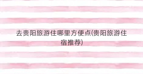 去贵阳旅游住哪里方便点(贵阳旅游住宿推荐)