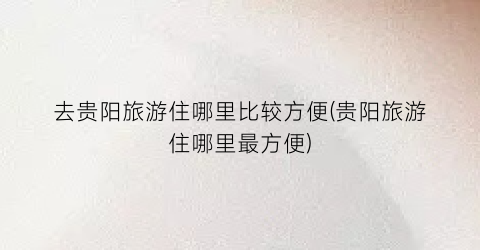 去贵阳旅游住哪里比较方便(贵阳旅游住哪里最方便)