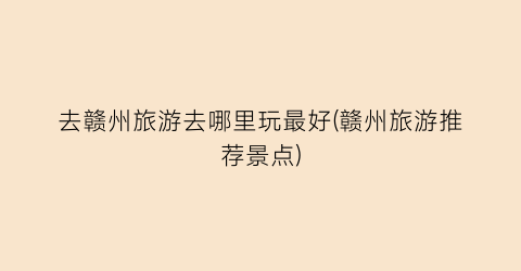 去赣州旅游去哪里玩最好(赣州旅游推荐景点)
